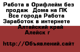 Работа в Орифлейм без продаж. Дома на ПК - Все города Работа » Заработок в интернете   . Алтайский край,Алейск г.